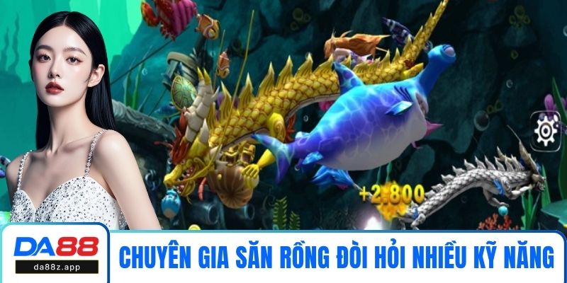 Chuyên gia săn rồng đòi hỏi nhiều kỹ năng hơn khi chơi bắn cá